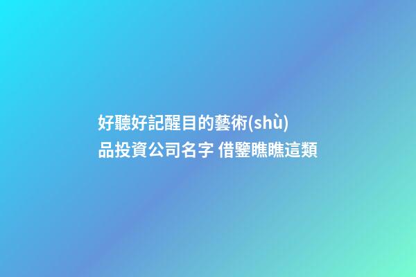 好聽好記醒目的藝術(shù)品投資公司名字 借鑒瞧瞧這類-第1張-公司起名-玄機派
